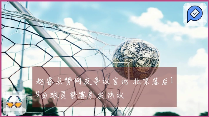 赵睿点赞网友争议言论 北京落后19分球员禁赛引发热议
