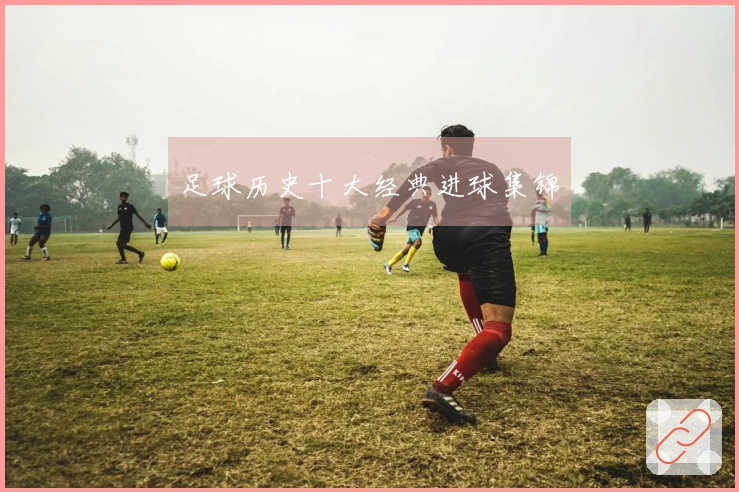 足球历史十大经典进球集锦