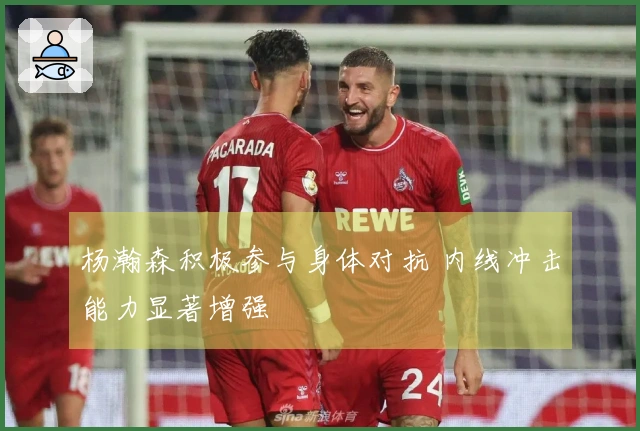杨瀚森积极参与身体对抗 内线冲击能力显著增强