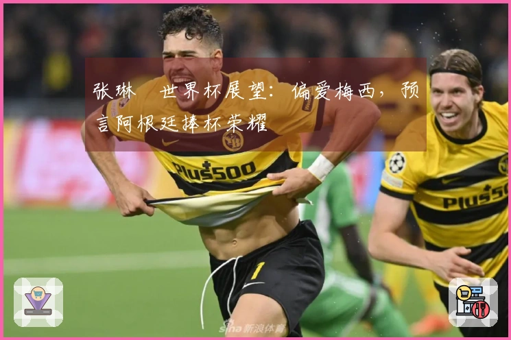张琳芃世界杯展望：偏爱梅西，预言阿根廷捧杯荣耀