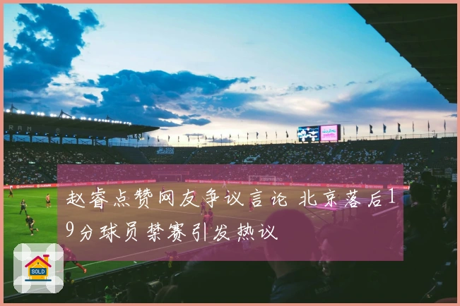 赵睿点赞网友争议言论 北京落后19分球员禁赛引发热议