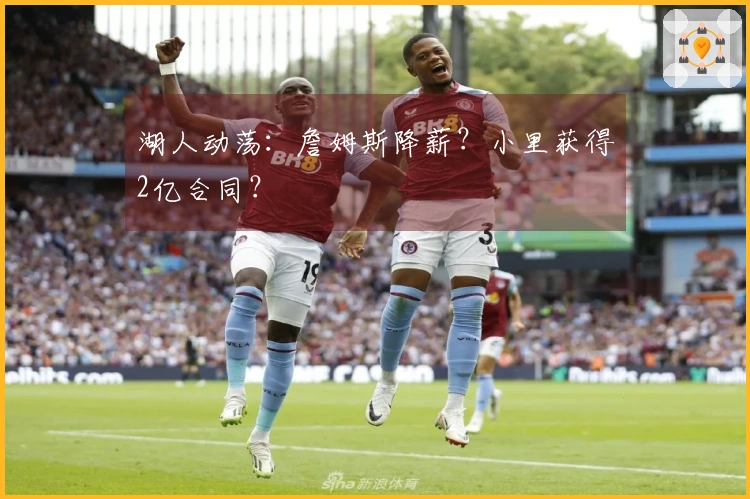 湖人动荡：詹姆斯降薪？小里获得2亿合同？